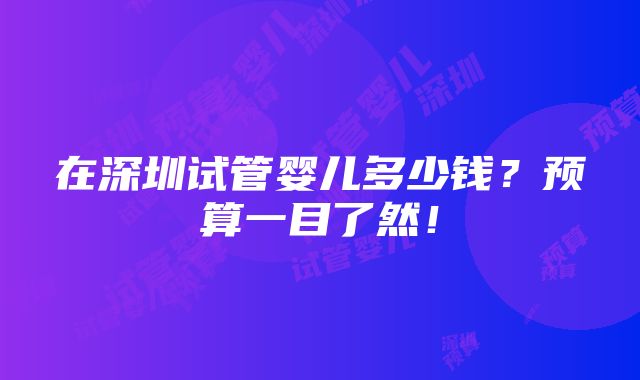 在深圳试管婴儿多少钱？预算一目了然！