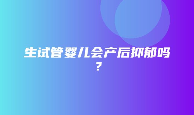 生试管婴儿会产后抑郁吗？