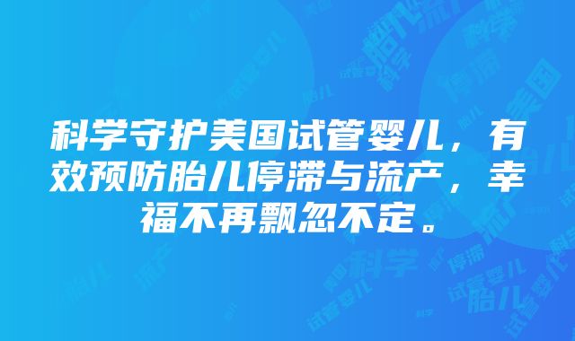 科学守护美国试管婴儿，有效预防胎儿停滞与流产，幸福不再飘忽不定。