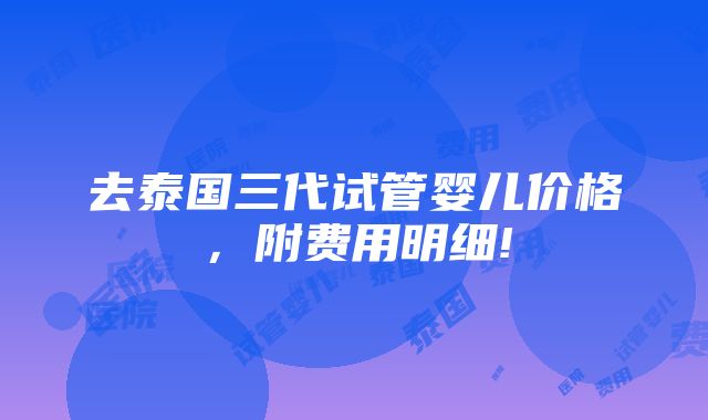 去泰国三代试管婴儿价格，附费用明细!