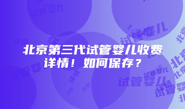 北京第三代试管婴儿收费详情！如何保存？