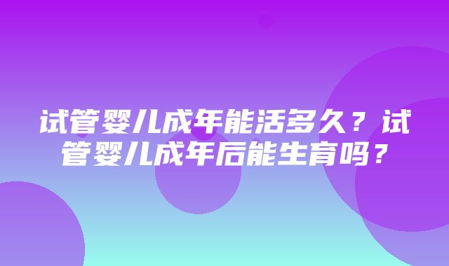 试管婴儿成年能活多久？试管婴儿成年后能生育吗？