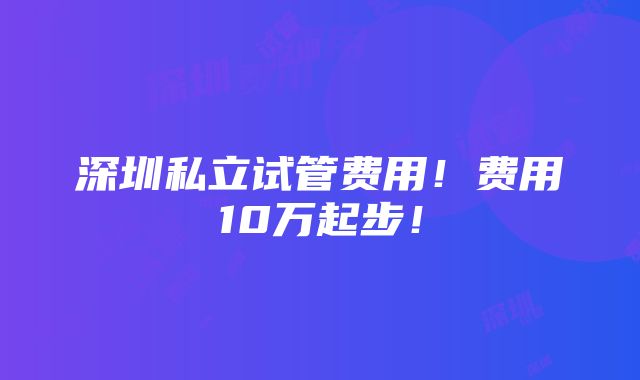 深圳私立试管费用！费用10万起步！