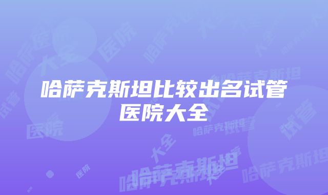 哈萨克斯坦比较出名试管医院大全