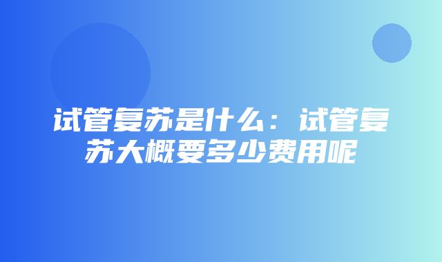 试管复苏是什么：试管复苏大概要多少费用呢