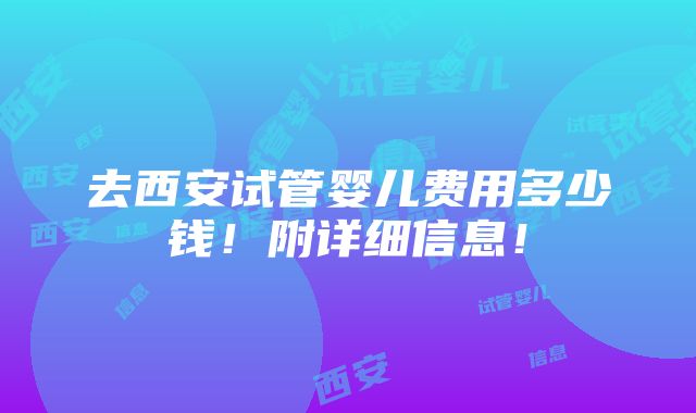 去西安试管婴儿费用多少钱！附详细信息！