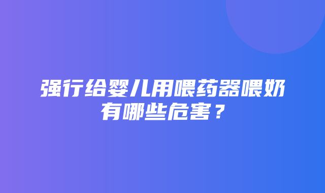 强行给婴儿用喂药器喂奶有哪些危害？