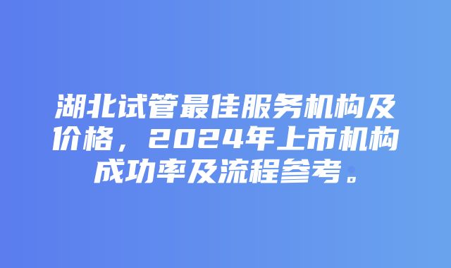 湖北试管最佳服务机构及价格，2024年上市机构成功率及流程参考。