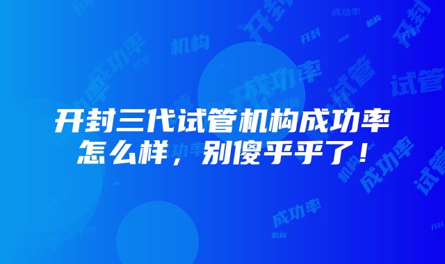 开封三代试管机构成功率怎么样，别傻乎乎了！