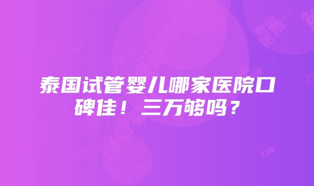 泰国试管婴儿哪家医院口碑佳！三万够吗？