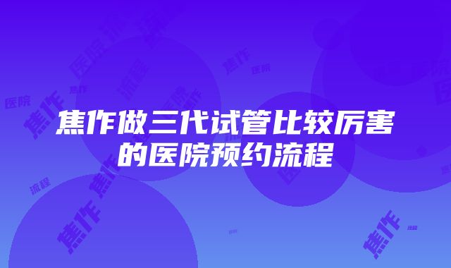 焦作做三代试管比较厉害的医院预约流程