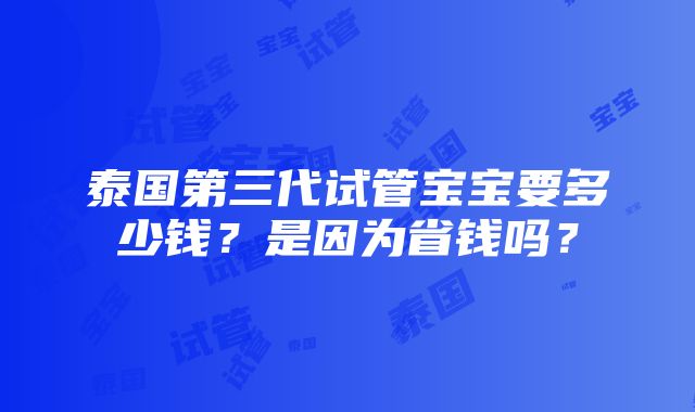 泰国第三代试管宝宝要多少钱？是因为省钱吗？