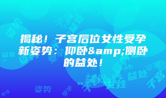 揭秘！子宫后位女性受孕新姿势：仰卧&侧卧的益处！