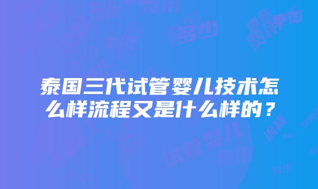 泰国三代试管婴儿技术怎么样流程又是什么样的？