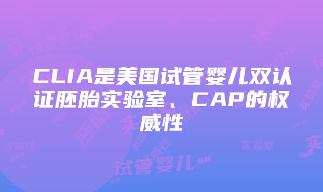 CLIA是美国试管婴儿双认证胚胎实验室、CAP的权威性