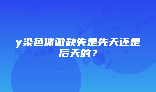 y染色体微缺失是先天还是后天的？