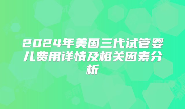 2024年美国三代试管婴儿费用详情及相关因素分析