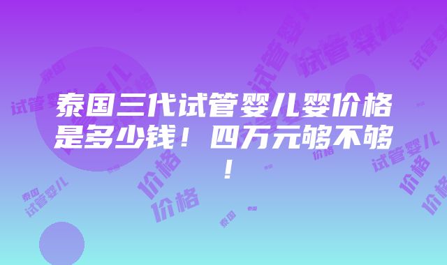 泰国三代试管婴儿婴价格是多少钱！四万元够不够！