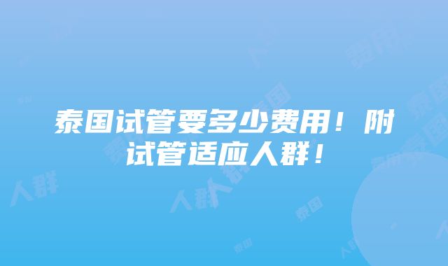 泰国试管要多少费用！附试管适应人群！