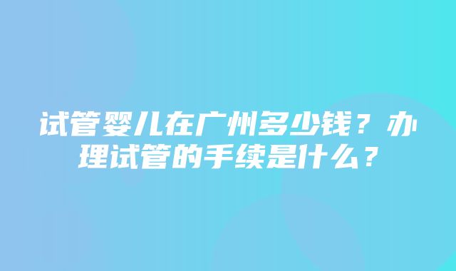 试管婴儿在广州多少钱？办理试管的手续是什么？