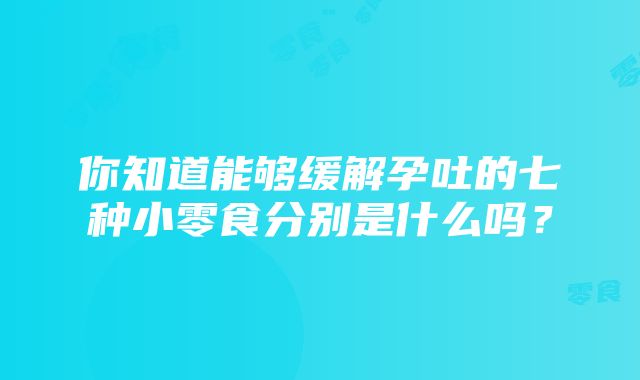 你知道能够缓解孕吐的七种小零食分别是什么吗？