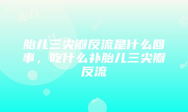 胎儿三尖瓣反流是什么回事，吃什么补胎儿三尖瓣反流