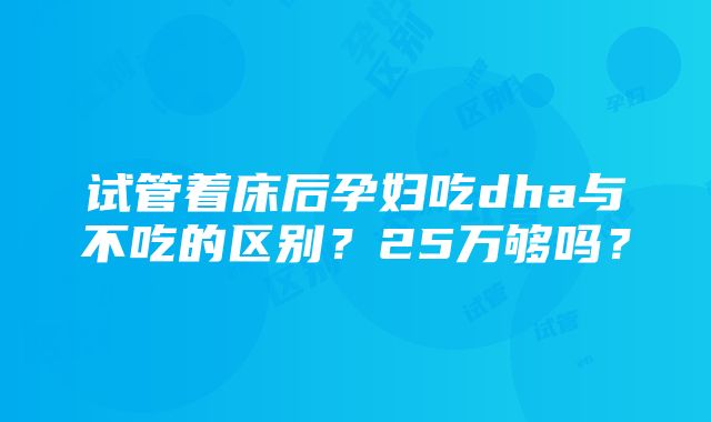 试管着床后孕妇吃dha与不吃的区别？25万够吗？