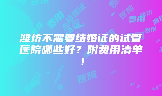 潍坊不需要结婚证的试管医院哪些好？附费用清单！