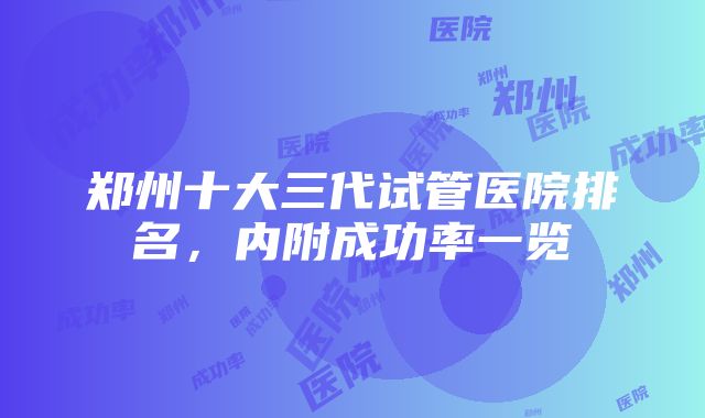 郑州十大三代试管医院排名，内附成功率一览