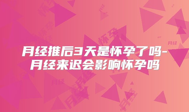 月经推后3天是怀孕了吗-月经来迟会影响怀孕吗