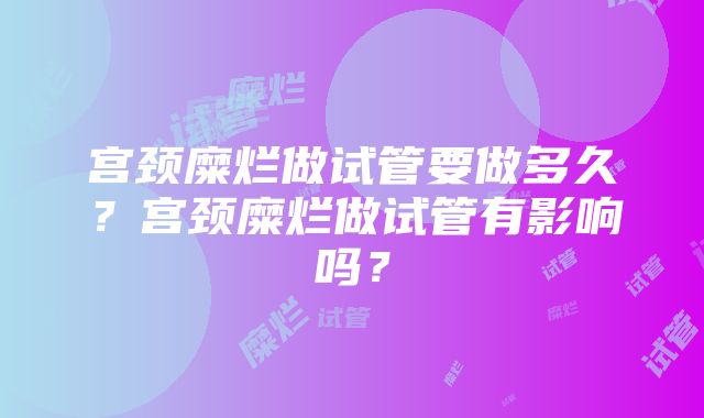 宫颈糜烂做试管要做多久？宫颈糜烂做试管有影响吗？