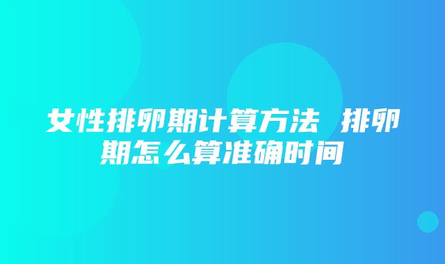 女性排卵期计算方法 排卵期怎么算准确时间