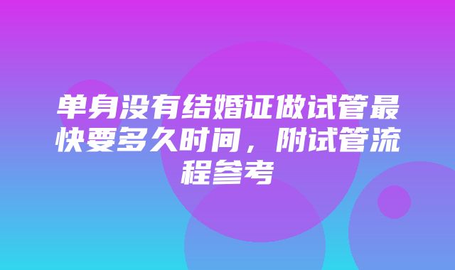 单身没有结婚证做试管最快要多久时间，附试管流程参考