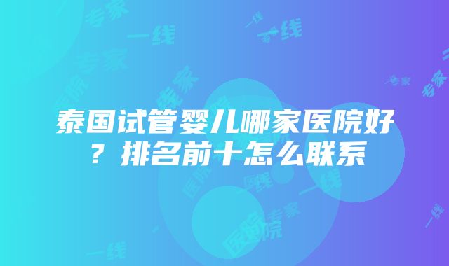 泰国试管婴儿哪家医院好？排名前十怎么联系