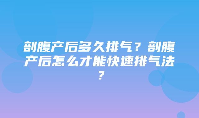 剖腹产后多久排气？剖腹产后怎么才能快速排气法？