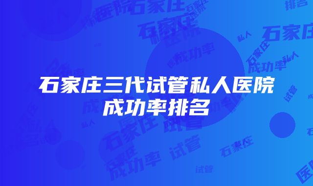 石家庄三代试管私人医院成功率排名