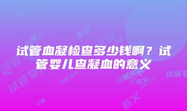 试管血凝检查多少钱啊？试管婴儿查凝血的意义