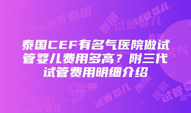 泰国CEF有名气医院做试管婴儿费用多高？附三代试管费用明细介绍