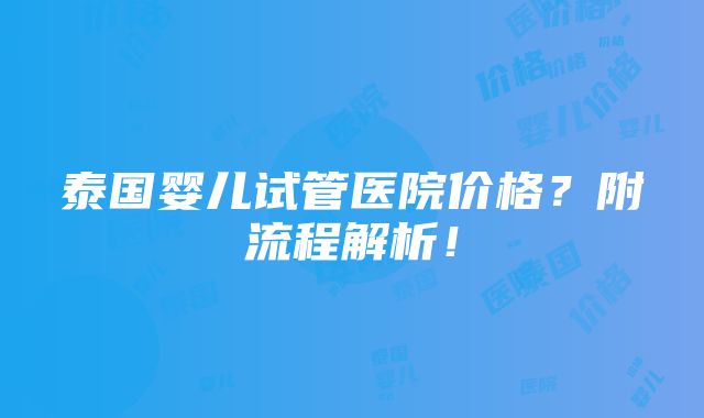 泰国婴儿试管医院价格？附流程解析！