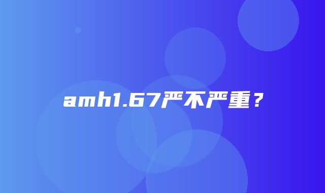 amh1.67严不严重？