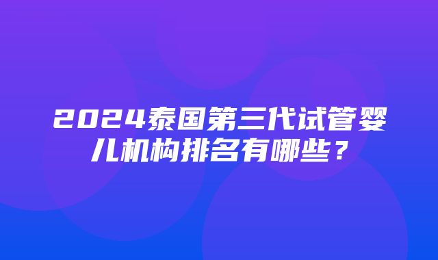 2024泰国第三代试管婴儿机构排名有哪些？