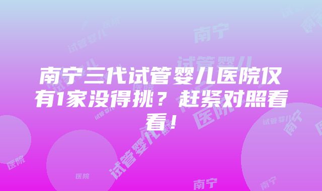 南宁三代试管婴儿医院仅有1家没得挑？赶紧对照看看！