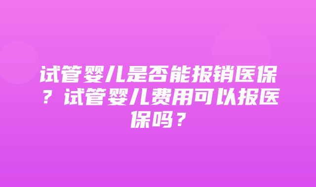 试管婴儿是否能报销医保？试管婴儿费用可以报医保吗？