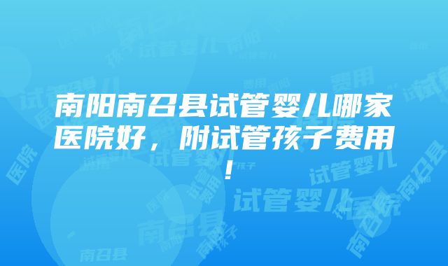 南阳南召县试管婴儿哪家医院好，附试管孩子费用！