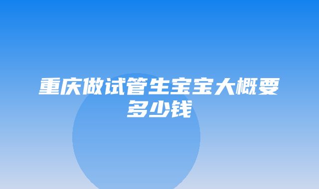 重庆做试管生宝宝大概要多少钱