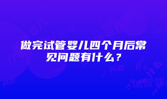 做完试管婴儿四个月后常见问题有什么？