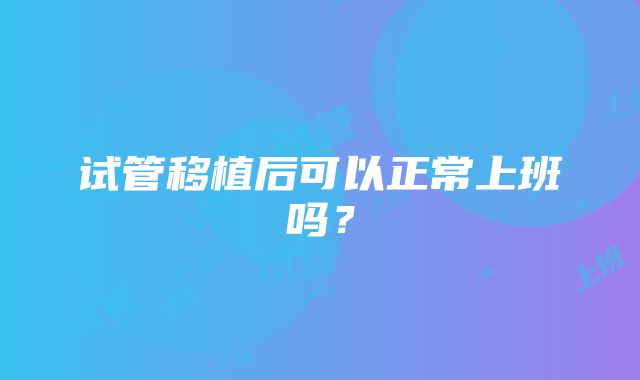 试管移植后可以正常上班吗？