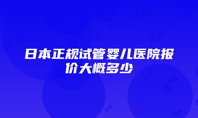 日本正规试管婴儿医院报价大概多少