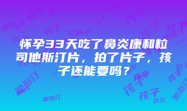 怀孕33天吃了鼻炎康和粒司他斯汀片，拍了片子，孩子还能要吗？