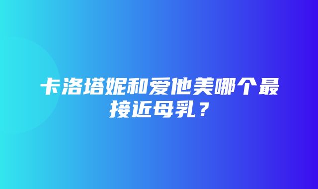 卡洛塔妮和爱他美哪个最接近母乳？